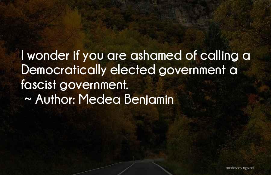 Medea Benjamin Quotes: I Wonder If You Are Ashamed Of Calling A Democratically Elected Government A Fascist Government.