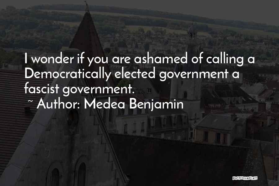 Medea Benjamin Quotes: I Wonder If You Are Ashamed Of Calling A Democratically Elected Government A Fascist Government.