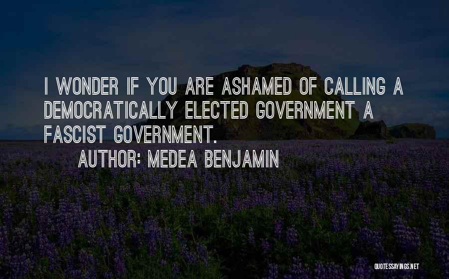 Medea Benjamin Quotes: I Wonder If You Are Ashamed Of Calling A Democratically Elected Government A Fascist Government.