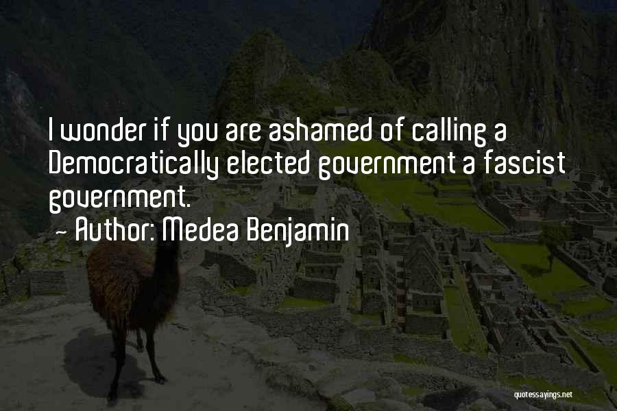 Medea Benjamin Quotes: I Wonder If You Are Ashamed Of Calling A Democratically Elected Government A Fascist Government.