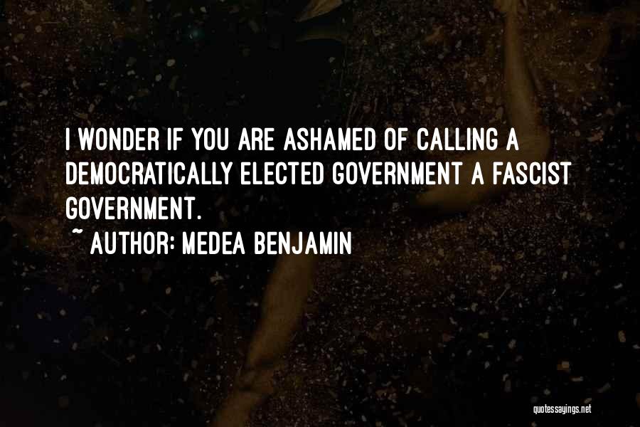 Medea Benjamin Quotes: I Wonder If You Are Ashamed Of Calling A Democratically Elected Government A Fascist Government.