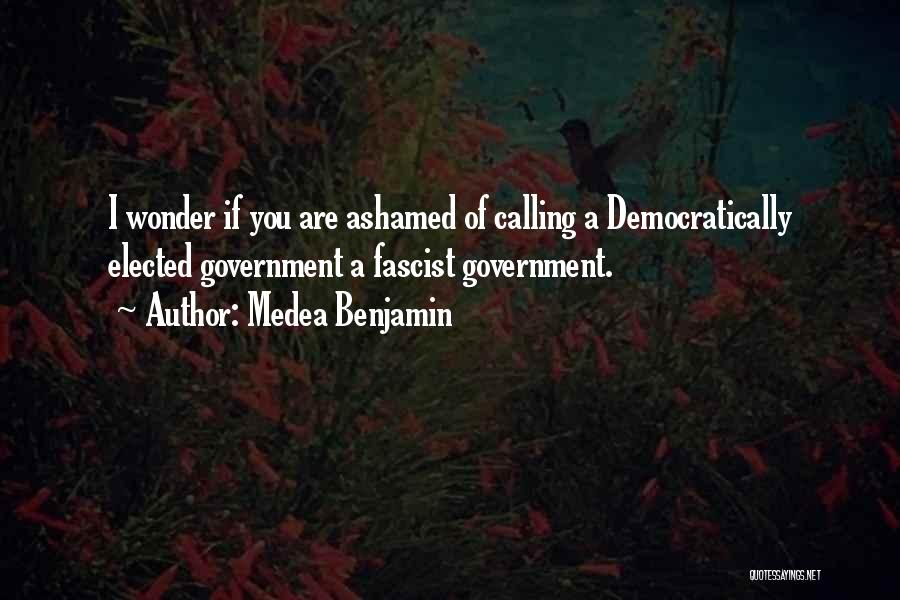 Medea Benjamin Quotes: I Wonder If You Are Ashamed Of Calling A Democratically Elected Government A Fascist Government.