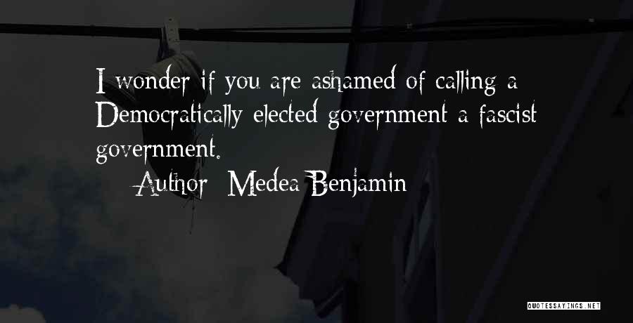 Medea Benjamin Quotes: I Wonder If You Are Ashamed Of Calling A Democratically Elected Government A Fascist Government.