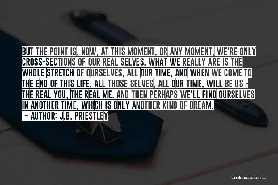J.B. Priestley Quotes: But The Point Is, Now, At This Moment, Or Any Moment, We're Only Cross-sections Of Our Real Selves. What We
