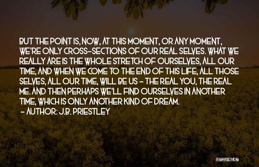 J.B. Priestley Quotes: But The Point Is, Now, At This Moment, Or Any Moment, We're Only Cross-sections Of Our Real Selves. What We