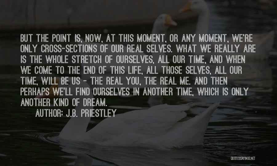 J.B. Priestley Quotes: But The Point Is, Now, At This Moment, Or Any Moment, We're Only Cross-sections Of Our Real Selves. What We