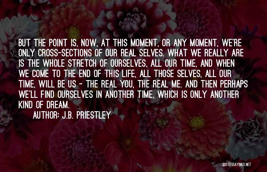 J.B. Priestley Quotes: But The Point Is, Now, At This Moment, Or Any Moment, We're Only Cross-sections Of Our Real Selves. What We