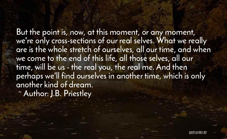 J.B. Priestley Quotes: But The Point Is, Now, At This Moment, Or Any Moment, We're Only Cross-sections Of Our Real Selves. What We