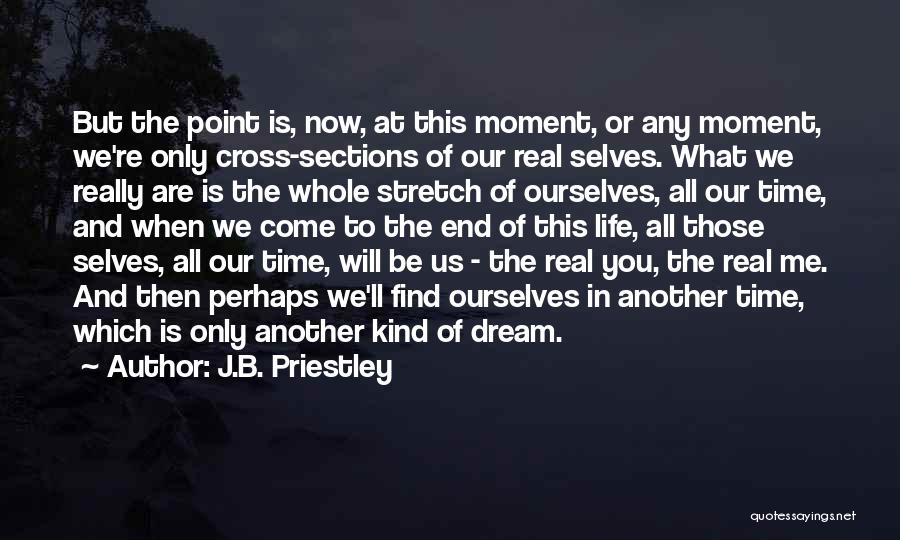 J.B. Priestley Quotes: But The Point Is, Now, At This Moment, Or Any Moment, We're Only Cross-sections Of Our Real Selves. What We