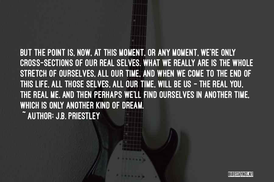 J.B. Priestley Quotes: But The Point Is, Now, At This Moment, Or Any Moment, We're Only Cross-sections Of Our Real Selves. What We