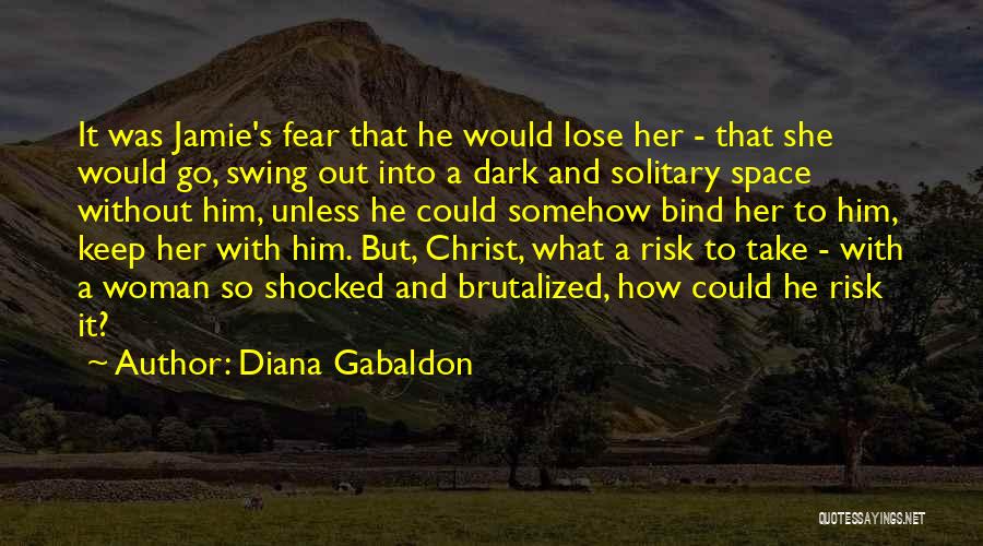 Diana Gabaldon Quotes: It Was Jamie's Fear That He Would Lose Her - That She Would Go, Swing Out Into A Dark And