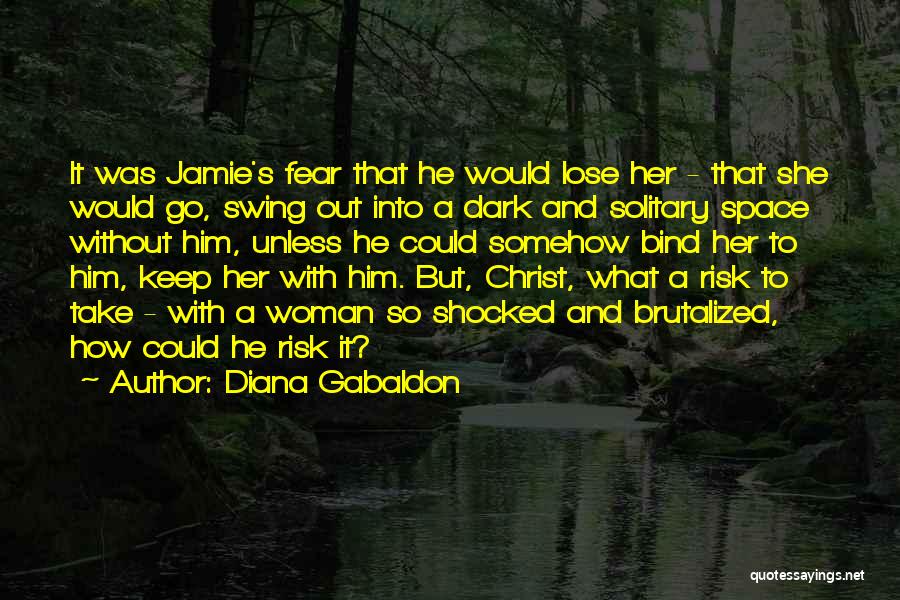 Diana Gabaldon Quotes: It Was Jamie's Fear That He Would Lose Her - That She Would Go, Swing Out Into A Dark And