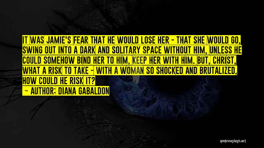 Diana Gabaldon Quotes: It Was Jamie's Fear That He Would Lose Her - That She Would Go, Swing Out Into A Dark And