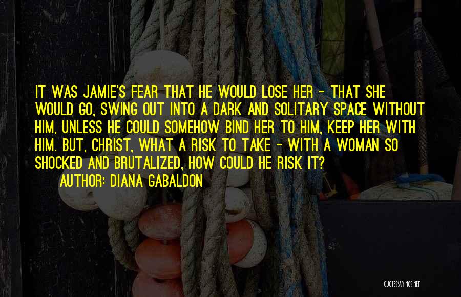 Diana Gabaldon Quotes: It Was Jamie's Fear That He Would Lose Her - That She Would Go, Swing Out Into A Dark And