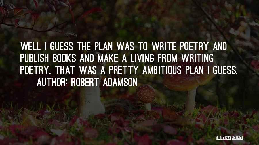 Robert Adamson Quotes: Well I Guess The Plan Was To Write Poetry And Publish Books And Make A Living From Writing Poetry. That