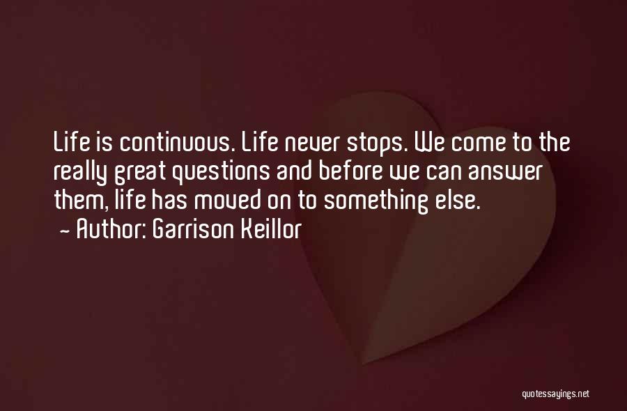 Garrison Keillor Quotes: Life Is Continuous. Life Never Stops. We Come To The Really Great Questions And Before We Can Answer Them, Life