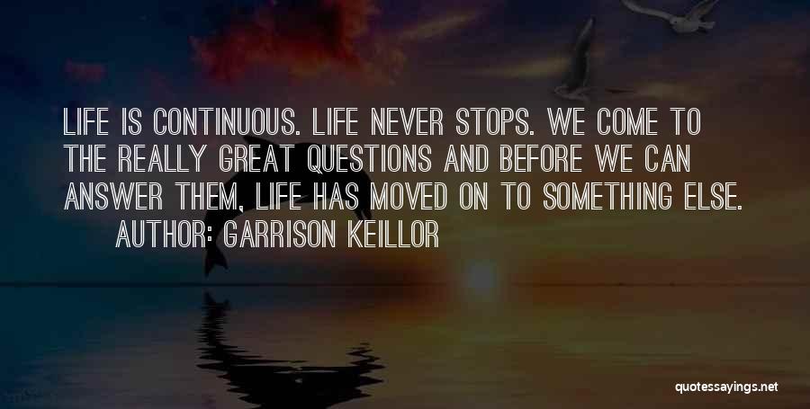 Garrison Keillor Quotes: Life Is Continuous. Life Never Stops. We Come To The Really Great Questions And Before We Can Answer Them, Life