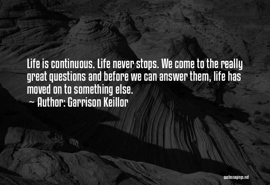 Garrison Keillor Quotes: Life Is Continuous. Life Never Stops. We Come To The Really Great Questions And Before We Can Answer Them, Life