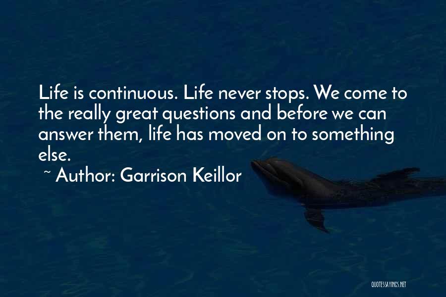 Garrison Keillor Quotes: Life Is Continuous. Life Never Stops. We Come To The Really Great Questions And Before We Can Answer Them, Life