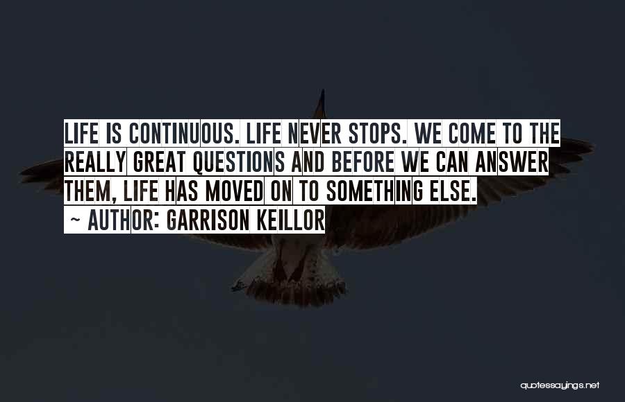 Garrison Keillor Quotes: Life Is Continuous. Life Never Stops. We Come To The Really Great Questions And Before We Can Answer Them, Life