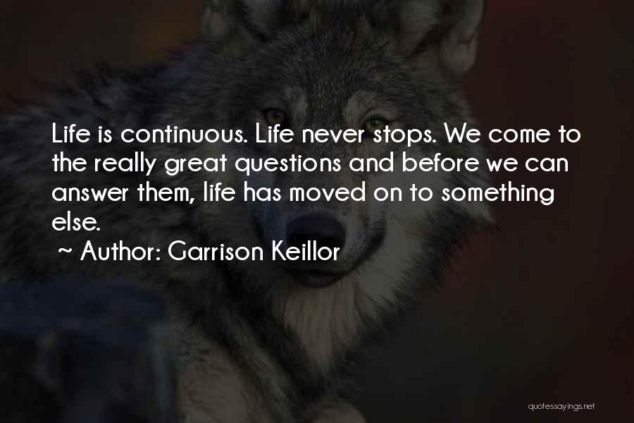 Garrison Keillor Quotes: Life Is Continuous. Life Never Stops. We Come To The Really Great Questions And Before We Can Answer Them, Life