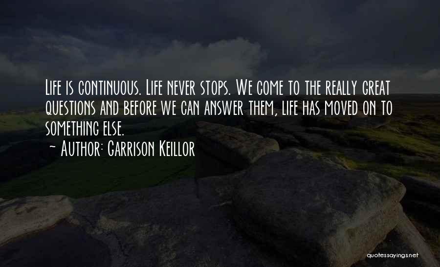 Garrison Keillor Quotes: Life Is Continuous. Life Never Stops. We Come To The Really Great Questions And Before We Can Answer Them, Life