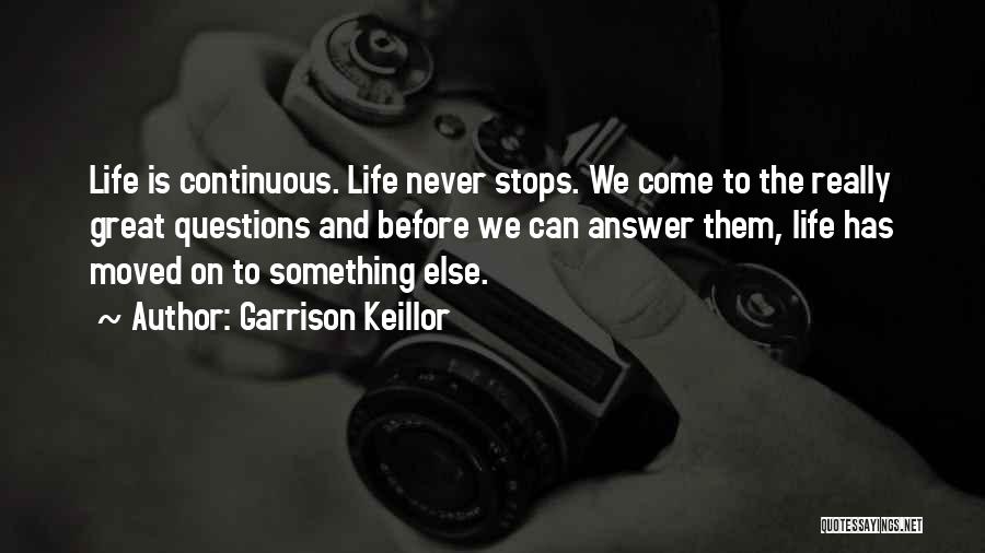 Garrison Keillor Quotes: Life Is Continuous. Life Never Stops. We Come To The Really Great Questions And Before We Can Answer Them, Life