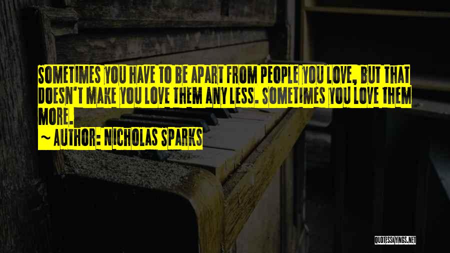 Nicholas Sparks Quotes: Sometimes You Have To Be Apart From People You Love, But That Doesn't Make You Love Them Any Less. Sometimes