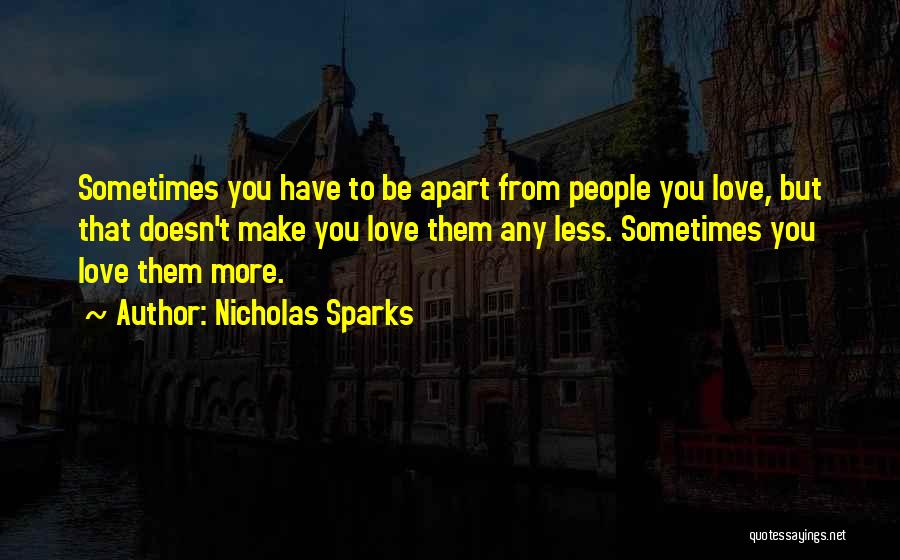 Nicholas Sparks Quotes: Sometimes You Have To Be Apart From People You Love, But That Doesn't Make You Love Them Any Less. Sometimes