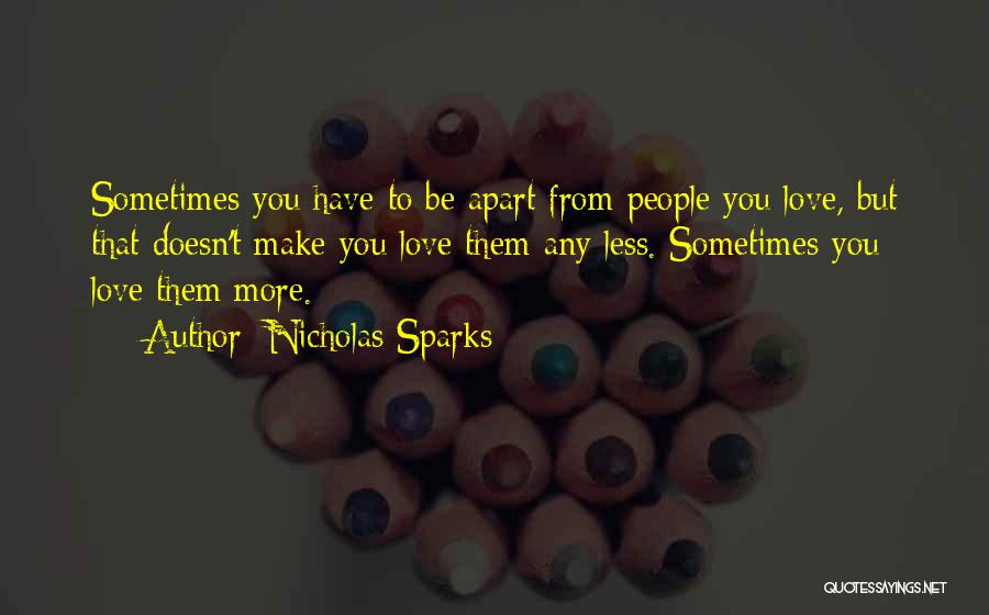 Nicholas Sparks Quotes: Sometimes You Have To Be Apart From People You Love, But That Doesn't Make You Love Them Any Less. Sometimes