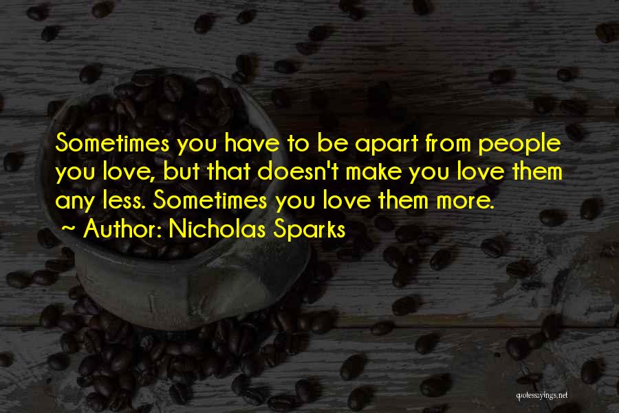 Nicholas Sparks Quotes: Sometimes You Have To Be Apart From People You Love, But That Doesn't Make You Love Them Any Less. Sometimes