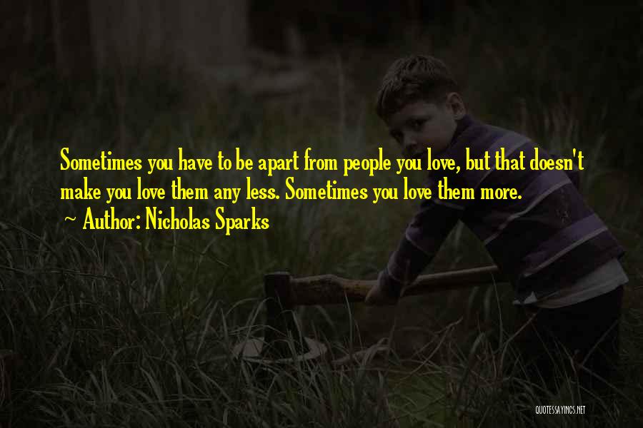 Nicholas Sparks Quotes: Sometimes You Have To Be Apart From People You Love, But That Doesn't Make You Love Them Any Less. Sometimes