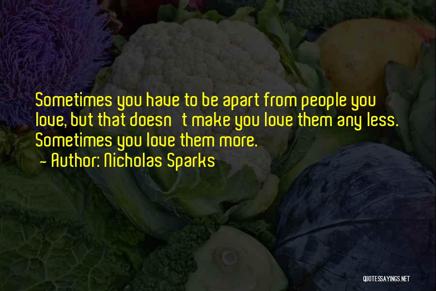 Nicholas Sparks Quotes: Sometimes You Have To Be Apart From People You Love, But That Doesn't Make You Love Them Any Less. Sometimes