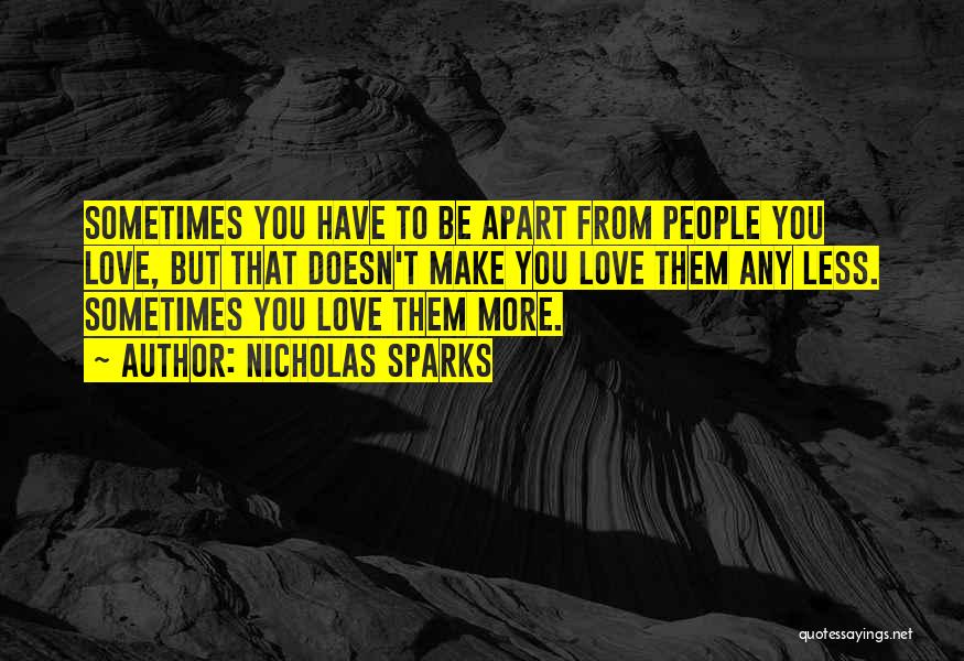 Nicholas Sparks Quotes: Sometimes You Have To Be Apart From People You Love, But That Doesn't Make You Love Them Any Less. Sometimes