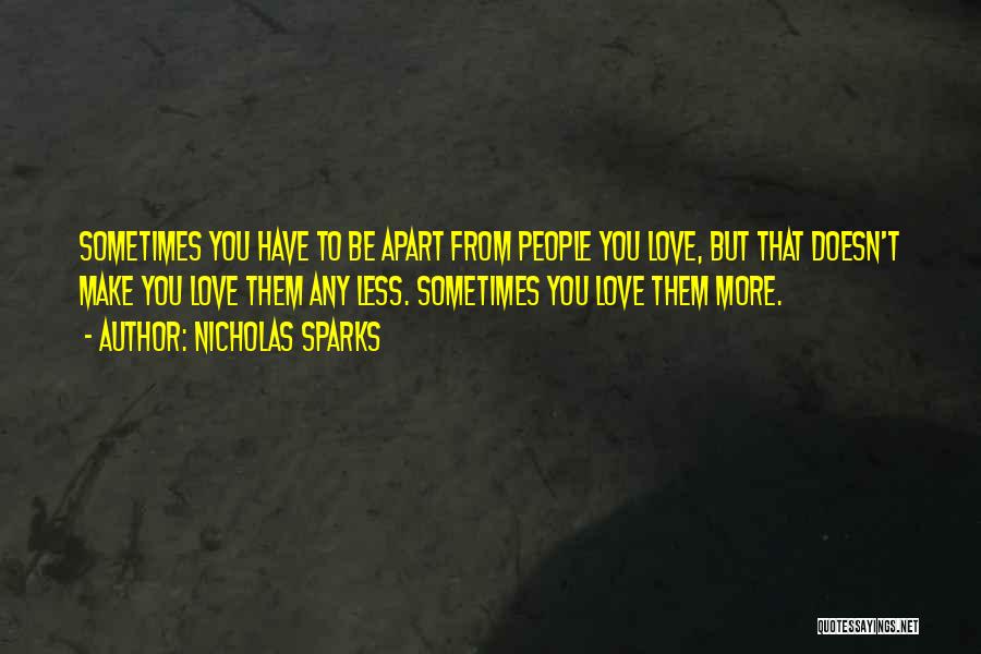 Nicholas Sparks Quotes: Sometimes You Have To Be Apart From People You Love, But That Doesn't Make You Love Them Any Less. Sometimes