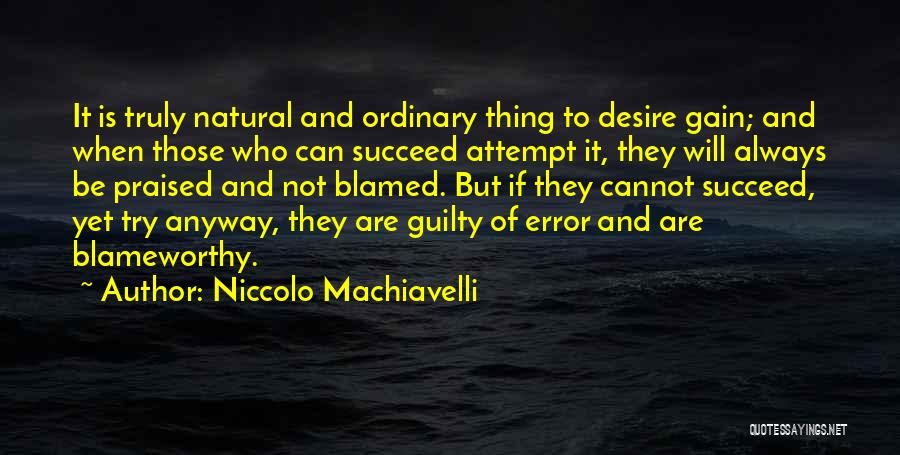 Niccolo Machiavelli Quotes: It Is Truly Natural And Ordinary Thing To Desire Gain; And When Those Who Can Succeed Attempt It, They Will