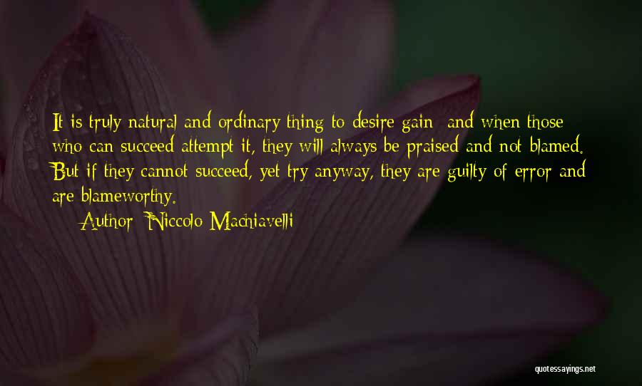 Niccolo Machiavelli Quotes: It Is Truly Natural And Ordinary Thing To Desire Gain; And When Those Who Can Succeed Attempt It, They Will