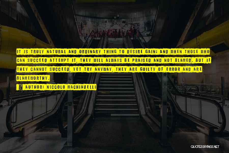 Niccolo Machiavelli Quotes: It Is Truly Natural And Ordinary Thing To Desire Gain; And When Those Who Can Succeed Attempt It, They Will
