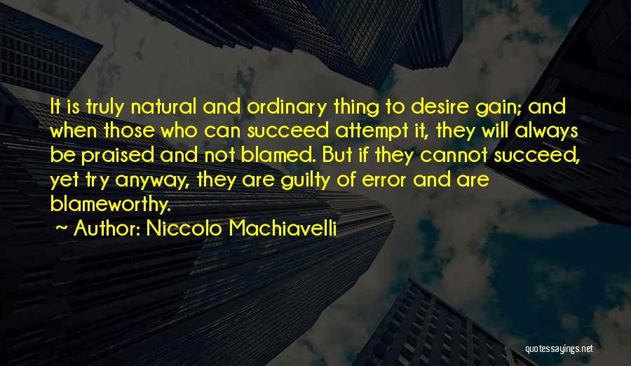 Niccolo Machiavelli Quotes: It Is Truly Natural And Ordinary Thing To Desire Gain; And When Those Who Can Succeed Attempt It, They Will