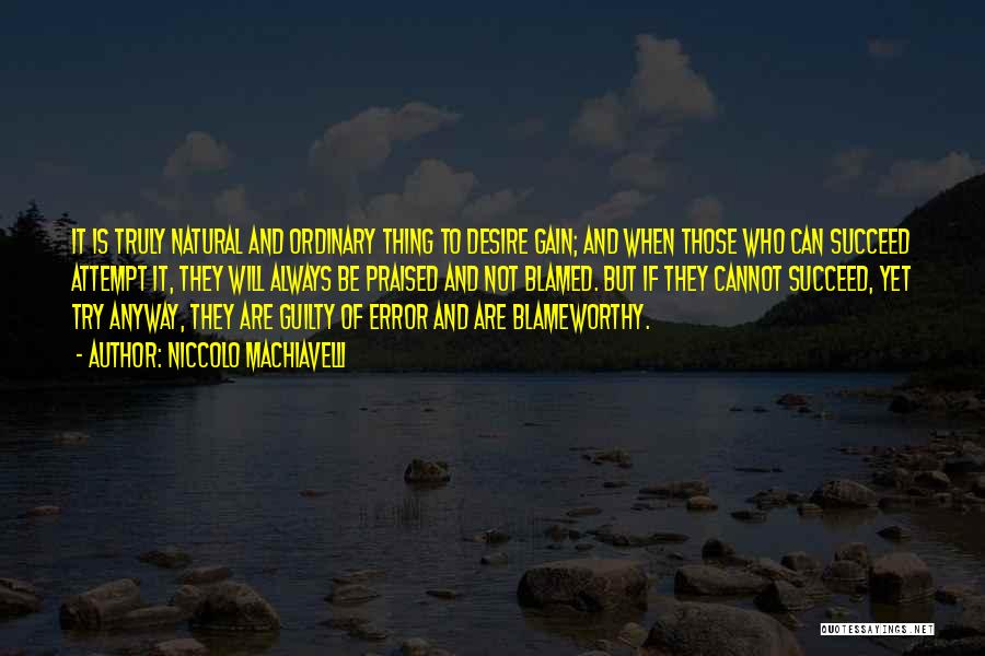 Niccolo Machiavelli Quotes: It Is Truly Natural And Ordinary Thing To Desire Gain; And When Those Who Can Succeed Attempt It, They Will