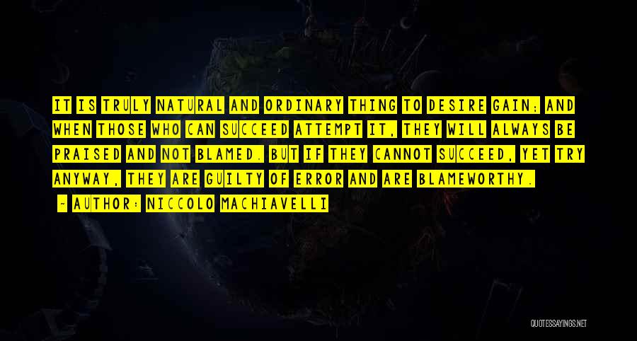 Niccolo Machiavelli Quotes: It Is Truly Natural And Ordinary Thing To Desire Gain; And When Those Who Can Succeed Attempt It, They Will