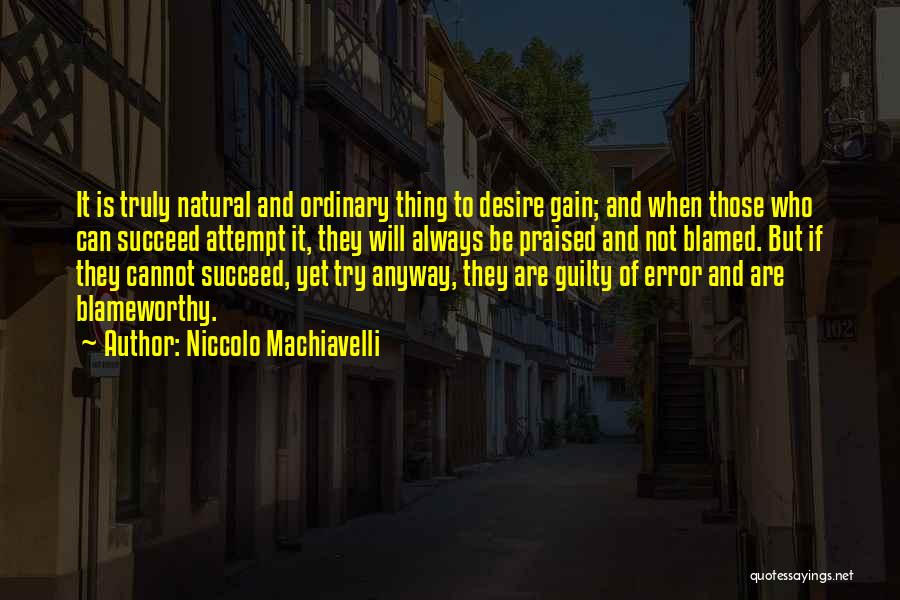 Niccolo Machiavelli Quotes: It Is Truly Natural And Ordinary Thing To Desire Gain; And When Those Who Can Succeed Attempt It, They Will