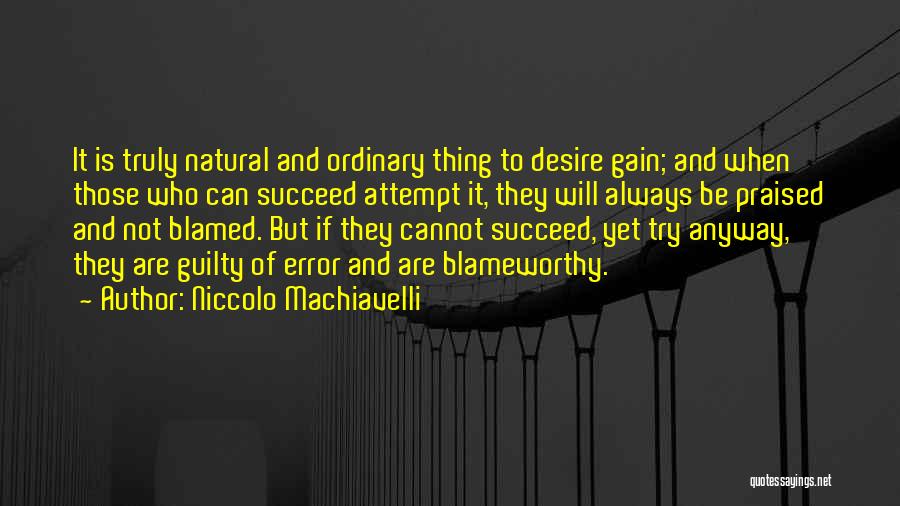 Niccolo Machiavelli Quotes: It Is Truly Natural And Ordinary Thing To Desire Gain; And When Those Who Can Succeed Attempt It, They Will