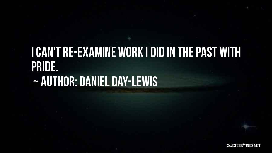 Daniel Day-Lewis Quotes: I Can't Re-examine Work I Did In The Past With Pride.