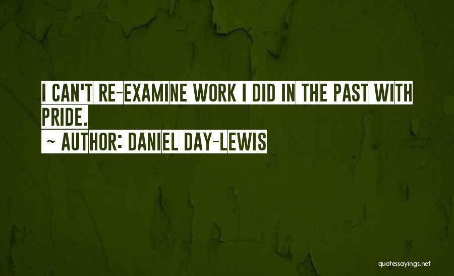 Daniel Day-Lewis Quotes: I Can't Re-examine Work I Did In The Past With Pride.