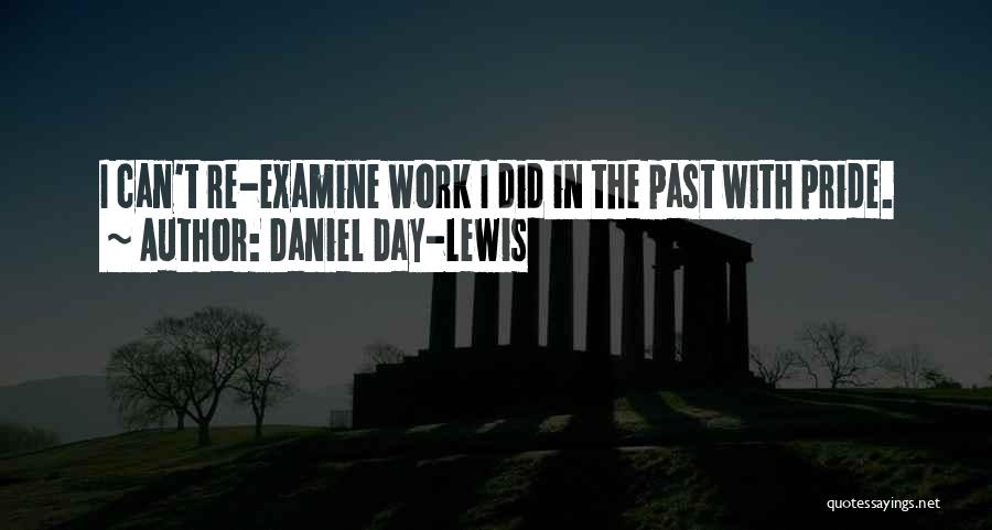 Daniel Day-Lewis Quotes: I Can't Re-examine Work I Did In The Past With Pride.