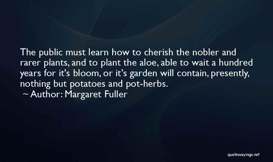 Margaret Fuller Quotes: The Public Must Learn How To Cherish The Nobler And Rarer Plants, And To Plant The Aloe, Able To Wait