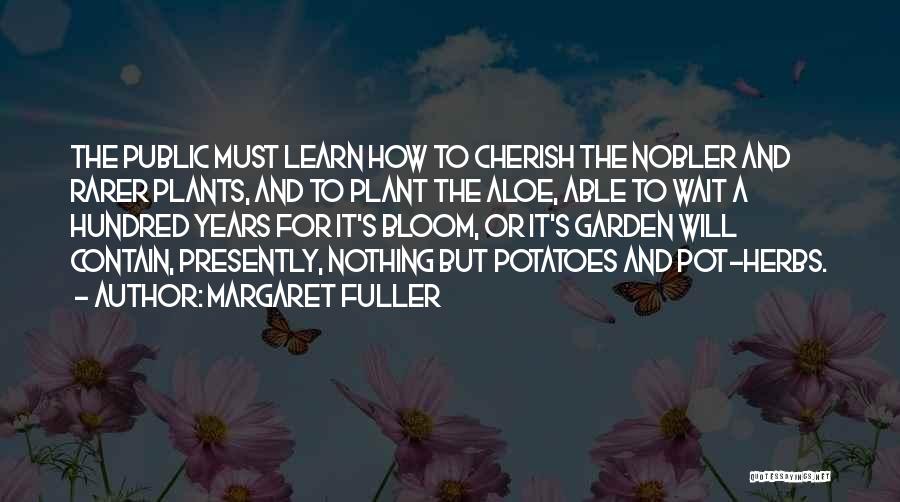 Margaret Fuller Quotes: The Public Must Learn How To Cherish The Nobler And Rarer Plants, And To Plant The Aloe, Able To Wait