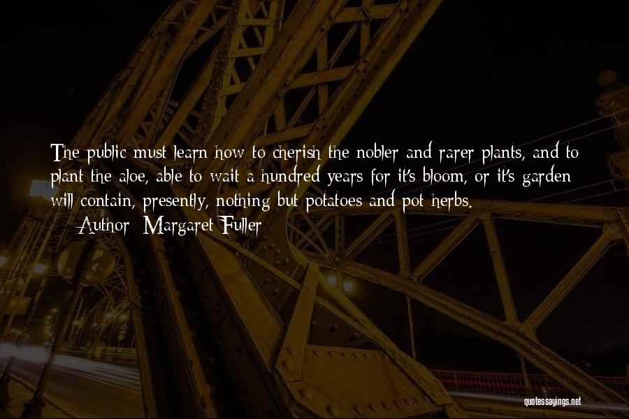 Margaret Fuller Quotes: The Public Must Learn How To Cherish The Nobler And Rarer Plants, And To Plant The Aloe, Able To Wait