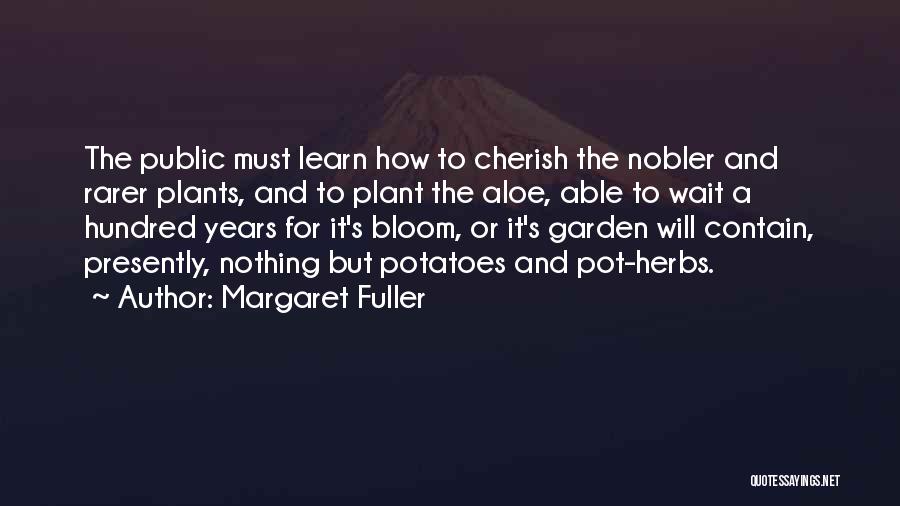 Margaret Fuller Quotes: The Public Must Learn How To Cherish The Nobler And Rarer Plants, And To Plant The Aloe, Able To Wait